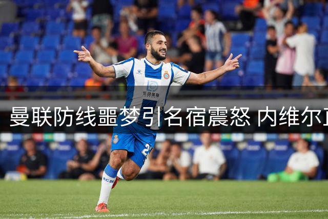 曼联防线噩梦引名宿震怒 内维尔直指防守体系崩坏